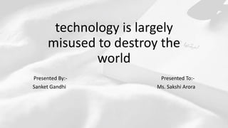 technology is largely
misused to destroy the
world
Presented By:- Presented To:-
Sanket Gandhi Ms. Sakshi Arora
 