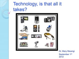 Technology, is that all it
takes?




                        Dr. Mary Mwangi
                        September 1st
                        2012
 