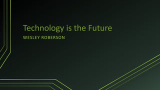 Technology is the Future
WESLEY ROBERSON

 