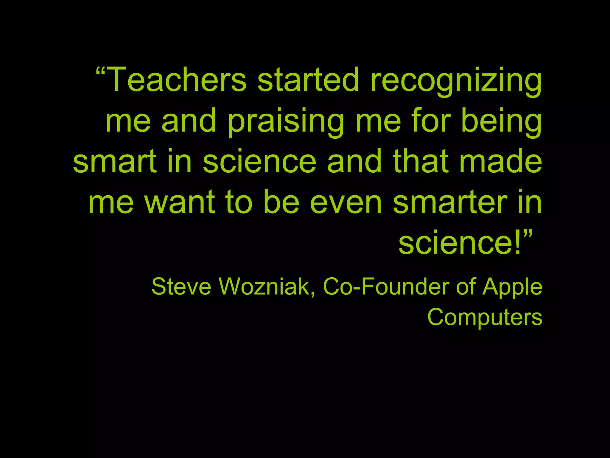 “ Teachers started recognizing me and praising me for being smart in science and that made me want to be even smarter in science!” Steve Wozniak, Co-Founder of Apple Computers