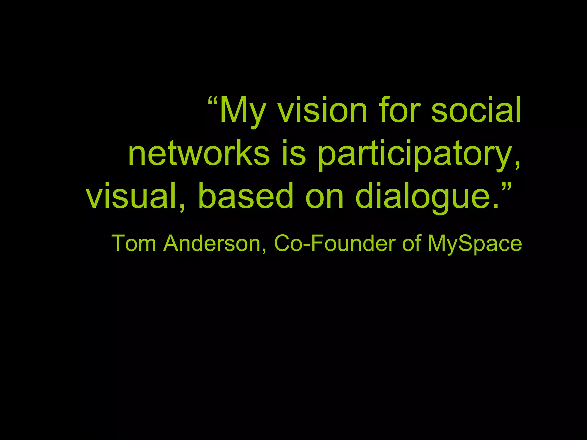 “ My vision for social networks is participatory, visual, based on dialogue.” Tom Anderson, Co-Founder of MySpace