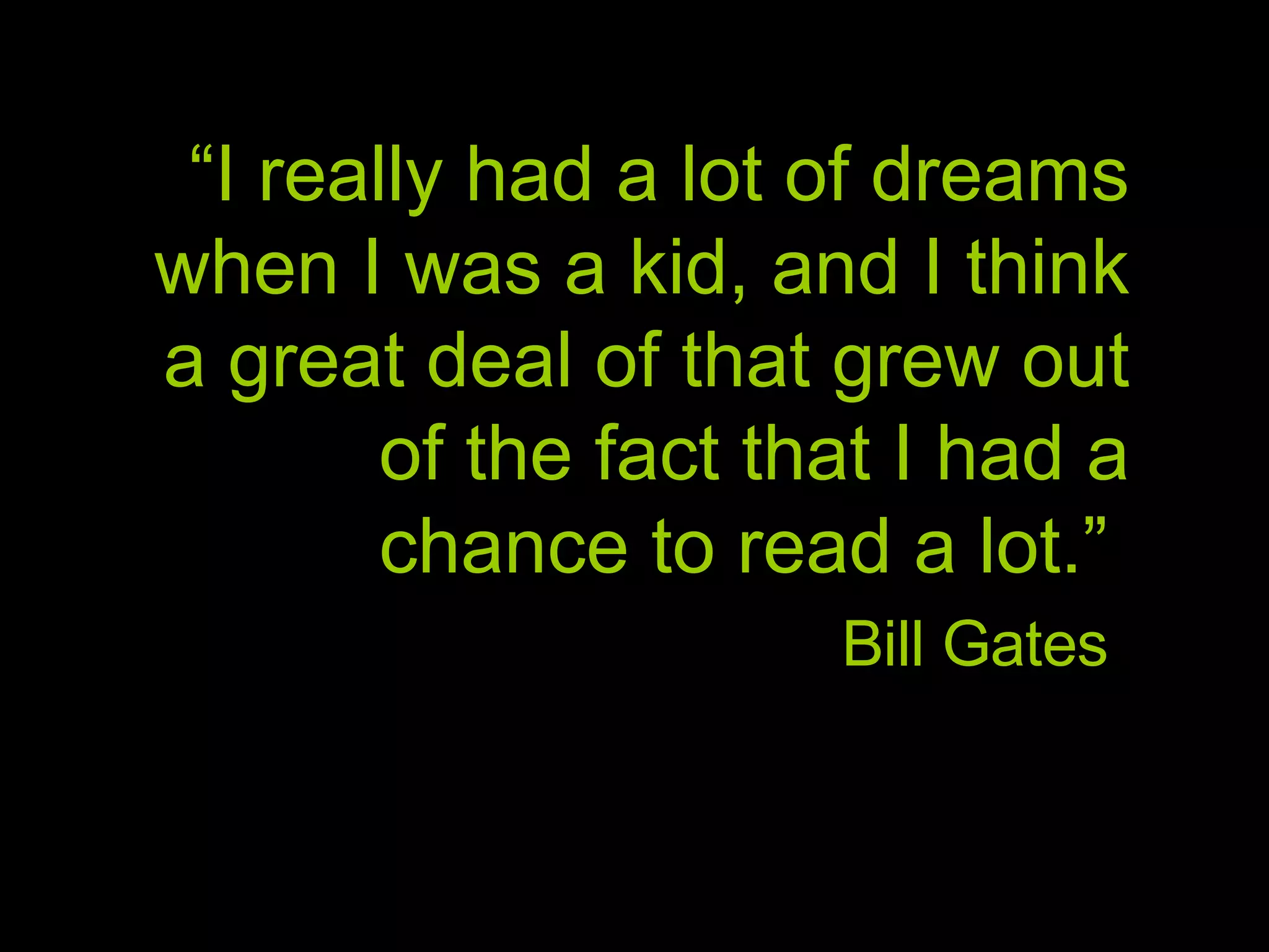 “ I really had a lot of dreams when I was a kid, and I think a great deal of that grew out of the fact that I had a chance to read a lot.” Bill Gates