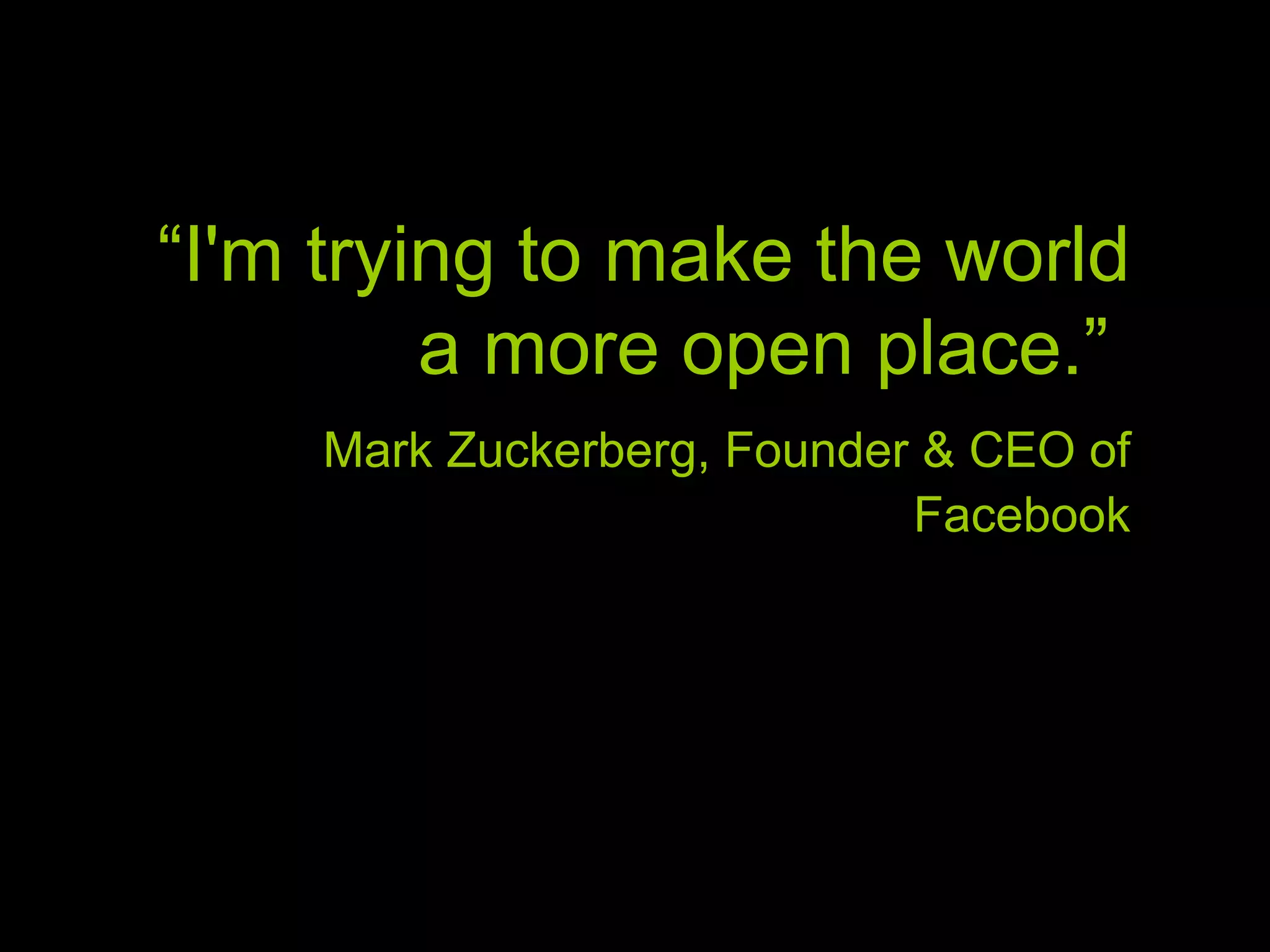 “ I'm trying to make the world a more open place.” Mark Zuckerberg, Founder & CEO of Facebook
