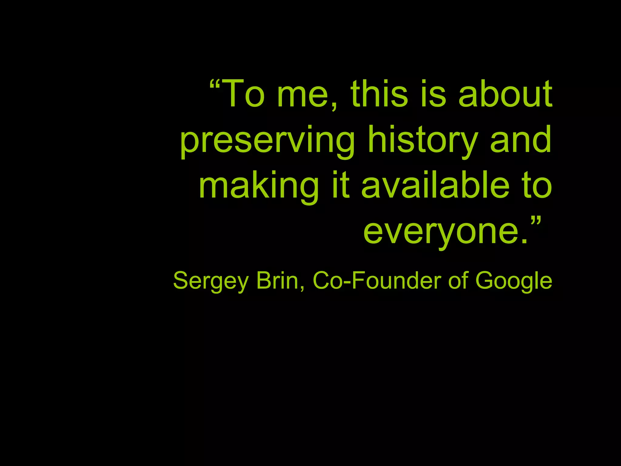 “ To me, this is about preserving history and making it available to everyone.” Sergey Brin, Co-Founder of Google