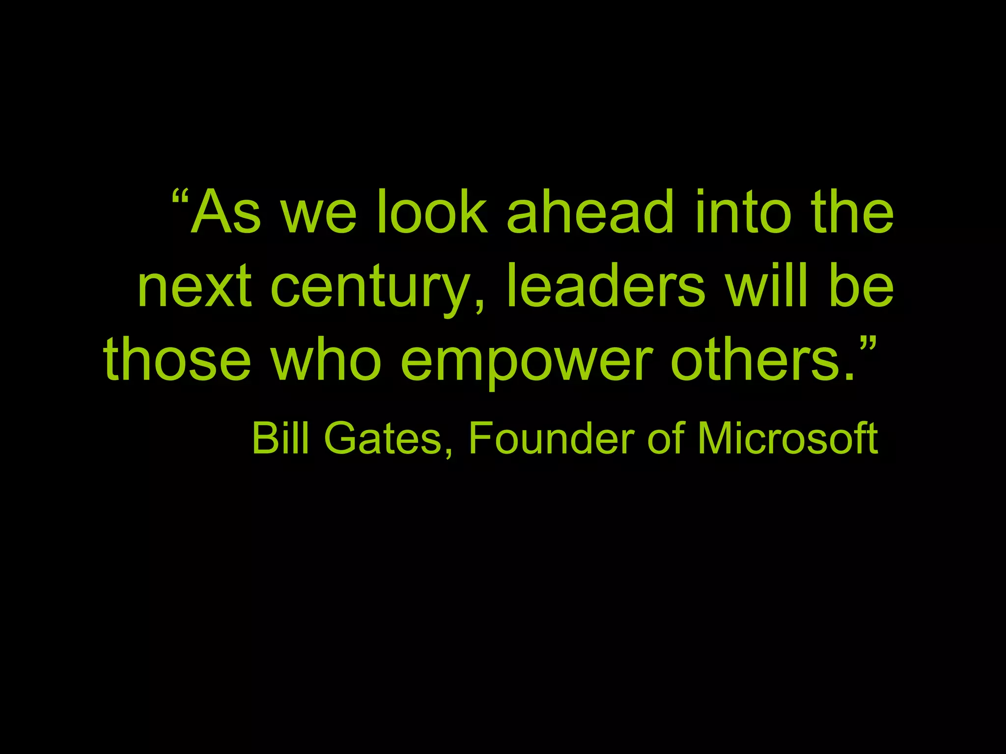 “ As we look ahead into the next century, leaders will be those who empower others.” Bill Gates, Founder of Microsoft