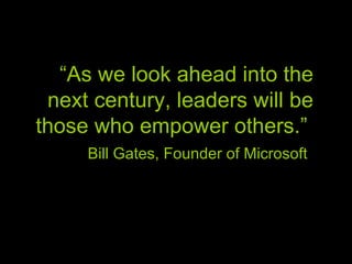 “ As we look ahead into the next century, leaders will be those who empower others.”  Bill Gates, Founder of Microsoft   