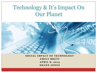 Technology & It’s Impact On
        Our Planet




    SOCIAL IMPACT OF TECHNOLOGY
             EMILY BRETT
             APRIL 8, 2013
            SHANE JONES
 