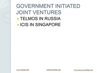 www.lehigh.edu rmb4@lehigh.edu www.iacocca-lehigh.org
GOVERNMENT INITIATED
JOINT VENTURES
 TELMOS IN RUSSIA
 ICIS IN SINGAPORE
 