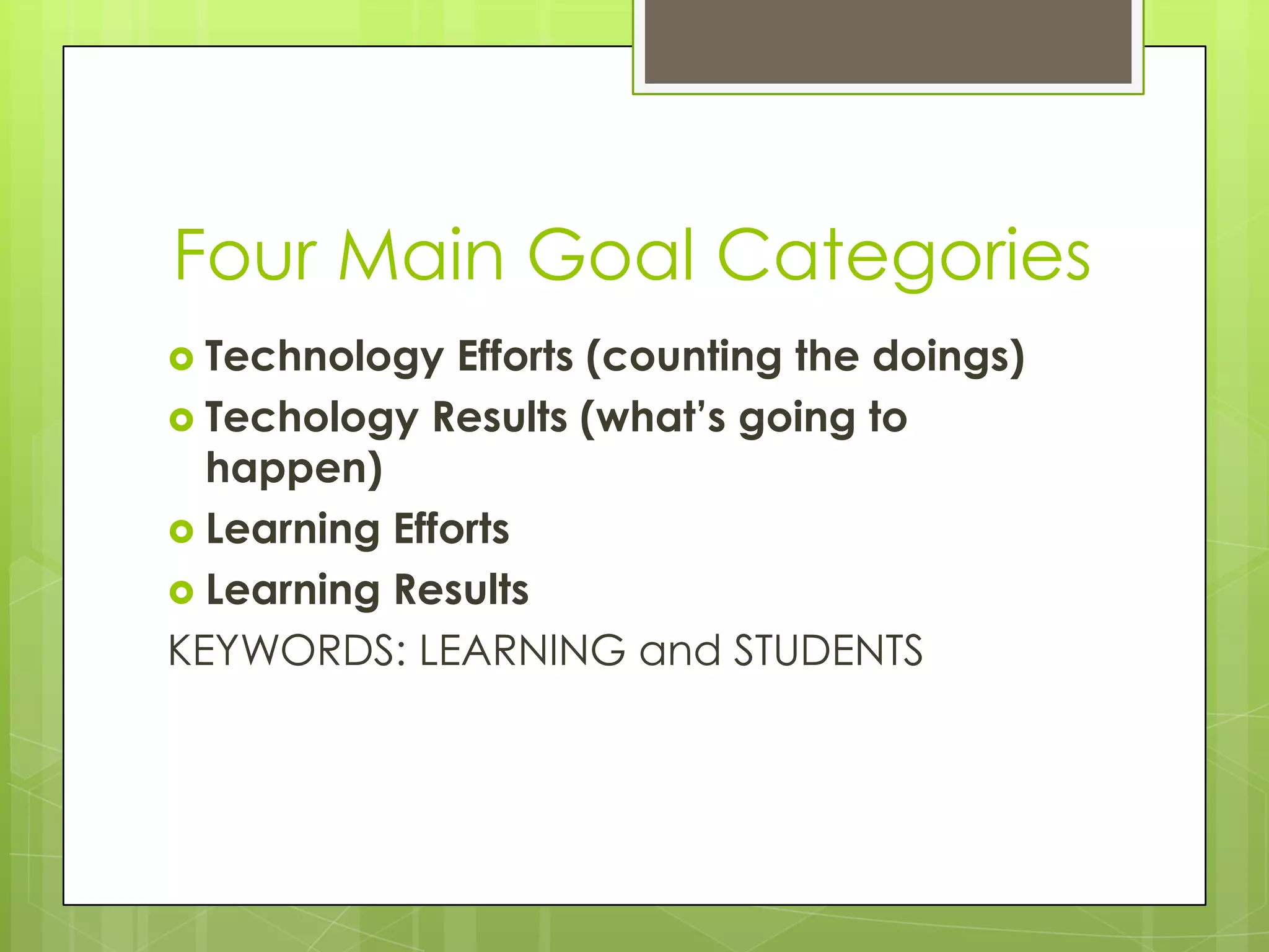 Four Main Goal Categories
 Technology   Efforts (counting the doings)
 Techology Results (what’s going to
  happen)
 Learning Efforts
 Learning Results
KEYWORDS: LEARNING and STUDENTS
 