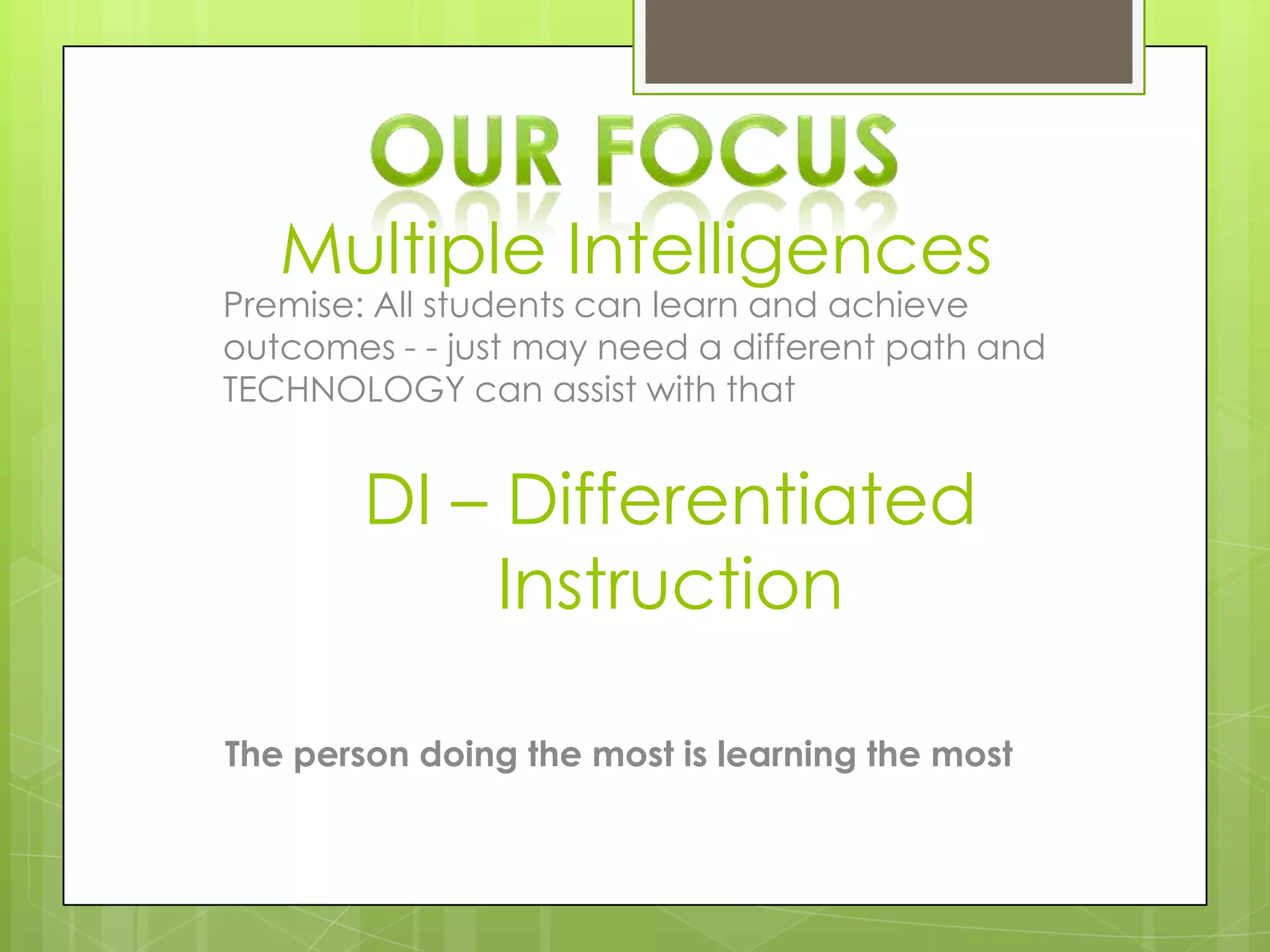 Multiple Intelligences
Premise: All students can learn and achieve
outcomes - - just may need a different path and
TECHNOLOGY can assist with that


        DI – Differentiated
             Instruction

The person doing the most is learning the most
 