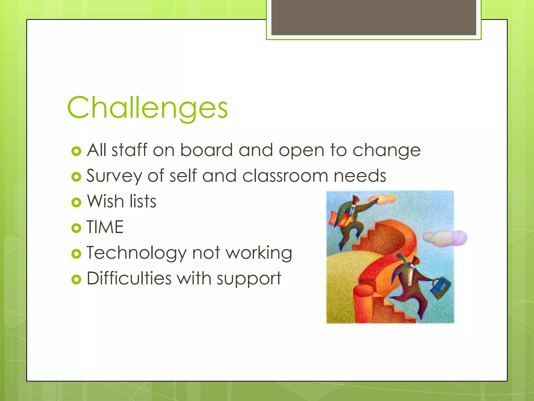 Challenges
 Allstaff on board and open to change
 Survey of self and classroom needs
 Wish lists
 TIME
 Technology not working
 Difficulties with support
 