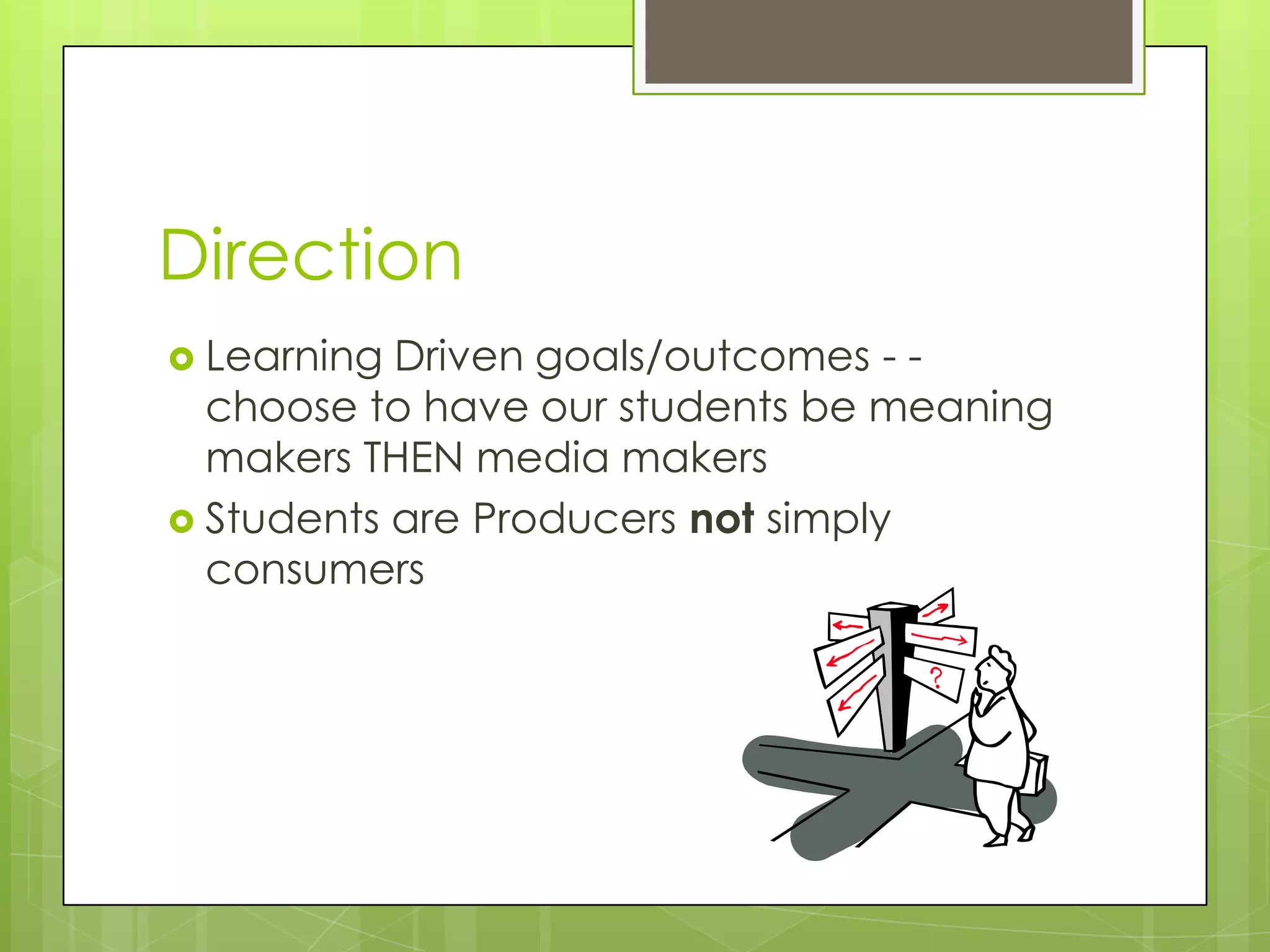 Direction
 Learning Driven goals/outcomes - -
  choose to have our students be meaning
  makers THEN media makers
 Students are Producers not simply
  consumers
 