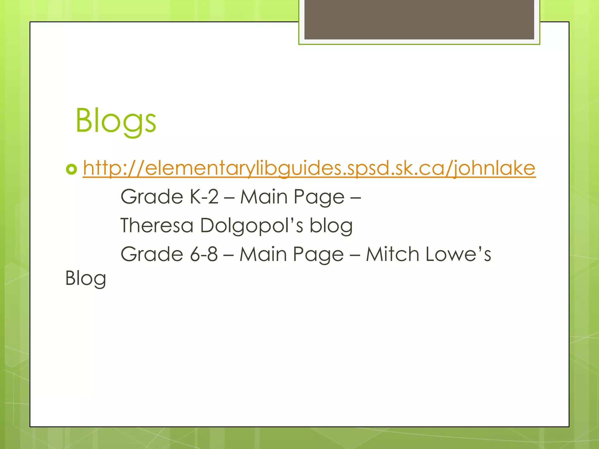 Blogs
 http://elementarylibguides.spsd.sk.ca/johnlake
       Grade K-2 – Main Page –
       Theresa Dolgopol’s blog
       Grade 6-8 – Main Page – Mitch Lowe’s
Blog
 