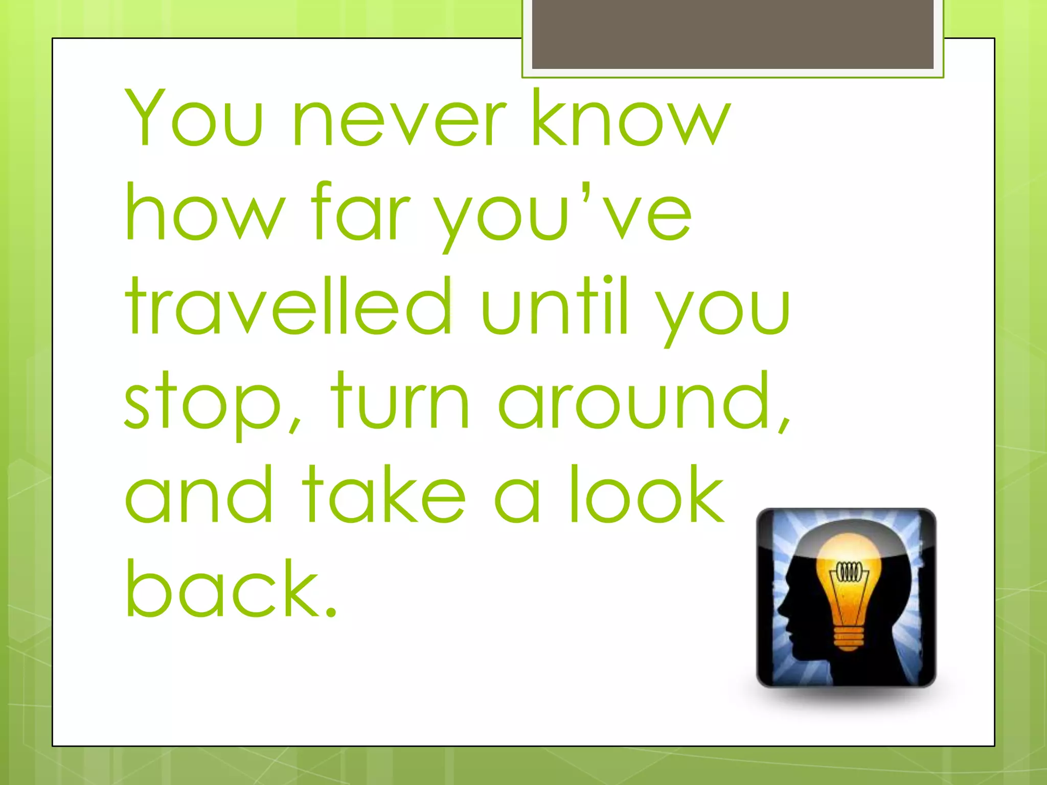 You never know
how far you’ve
travelled until you
stop, turn around,
and take a look
back.
 
