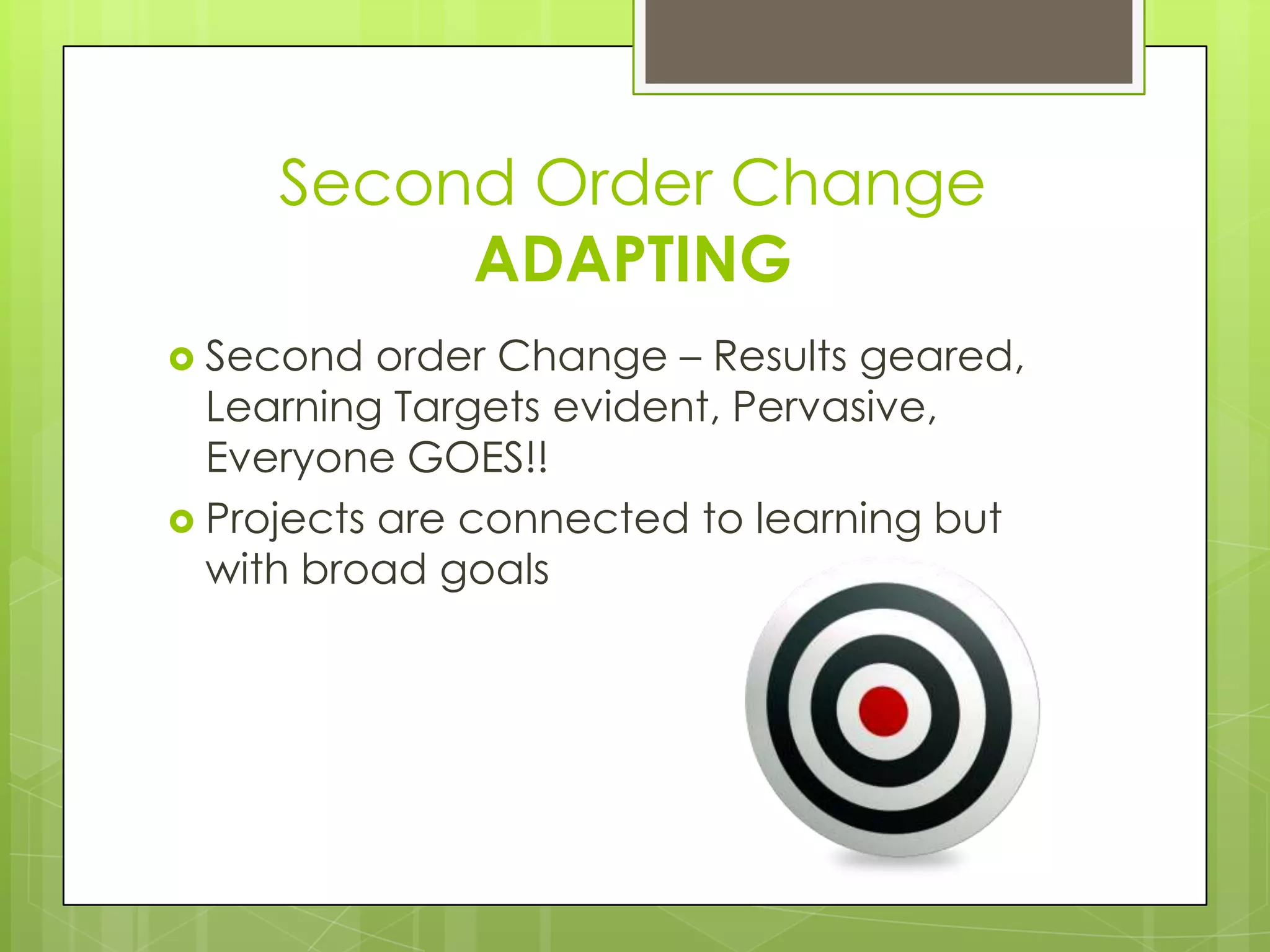 Second Order Change
          ADAPTING
 Second   order Change – Results geared,
  Learning Targets evident, Pervasive,
  Everyone GOES!!
 Projects are connected to learning but
  with broad goals
 