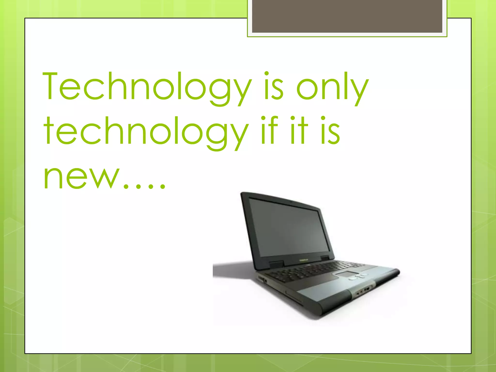 Technology is only
technology if it is
new….
 