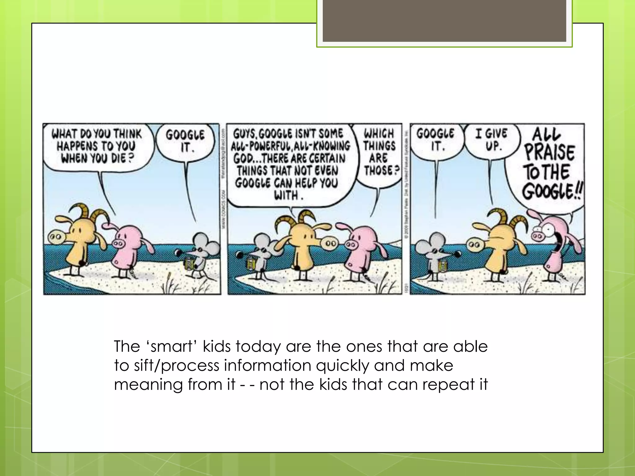 The ‘smart’ kids today are the ones that are able
to sift/process information quickly and make
meaning from it - - not the kids that can repeat it
 