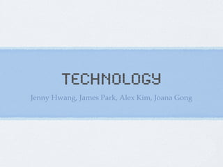 Technology
Jenny Hwang, James Park, Alex Kim, Joana Gong
 