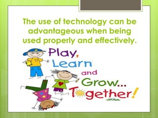 The use of technology can be advantageous when being used properly and effectively.