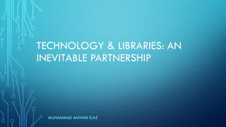 TECHNOLOGY & LIBRARIES: AN
INEVITABLE PARTNERSHIP
MUHAMMAD ANWAR EJAZ
 