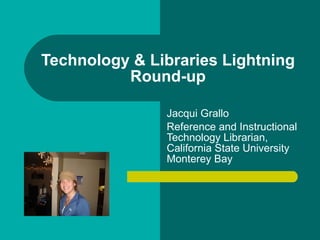 Technology & Libraries Lightning Round-up Jacqui Grallo Reference and Instructional Technology Librarian, California State University Monterey Bay 