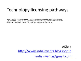 Technology licensing pathways
ADVANCED TECHNO-MANAGEMENT PROGRAMME FOR SCIENTISTS,
ADMINISTRATIVE STAFF C0LLEGE OF INDIA, 07/04/2014
ASRao
http://www.indiainvents.blogspot.in
indiainvents@gmail.com 1
 