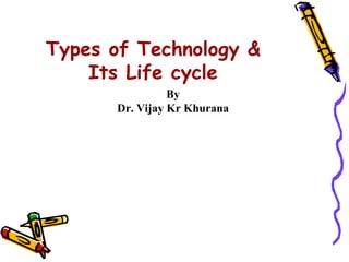 Types of Technology &
    Its Life cycle
                By
      Dr. Vijay Kr Khurana
 