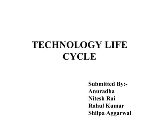 TECHNOLOGY LIFE
CYCLE
Submitted By:Anuradha
Nitesh Rai
Rahul Kumar
Shilpa Aggarwal

 