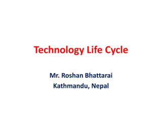 Technology Life Cycle
Mr. Roshan Bhattarai
Kathmandu, Nepal
 