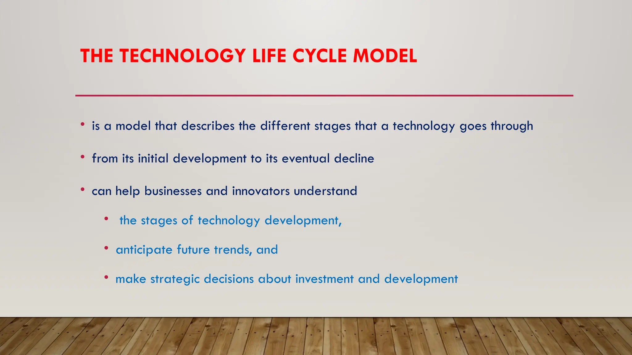 THE TECHNOLOGY LIFE CYCLE MODEL
• is a model that describes the different stages that a technology goes through
• from its initial development to its eventual decline
• can help businesses and innovators understand
• the stages of technology development,
• anticipate future trends, and
• make strategic decisions about investment and development
 