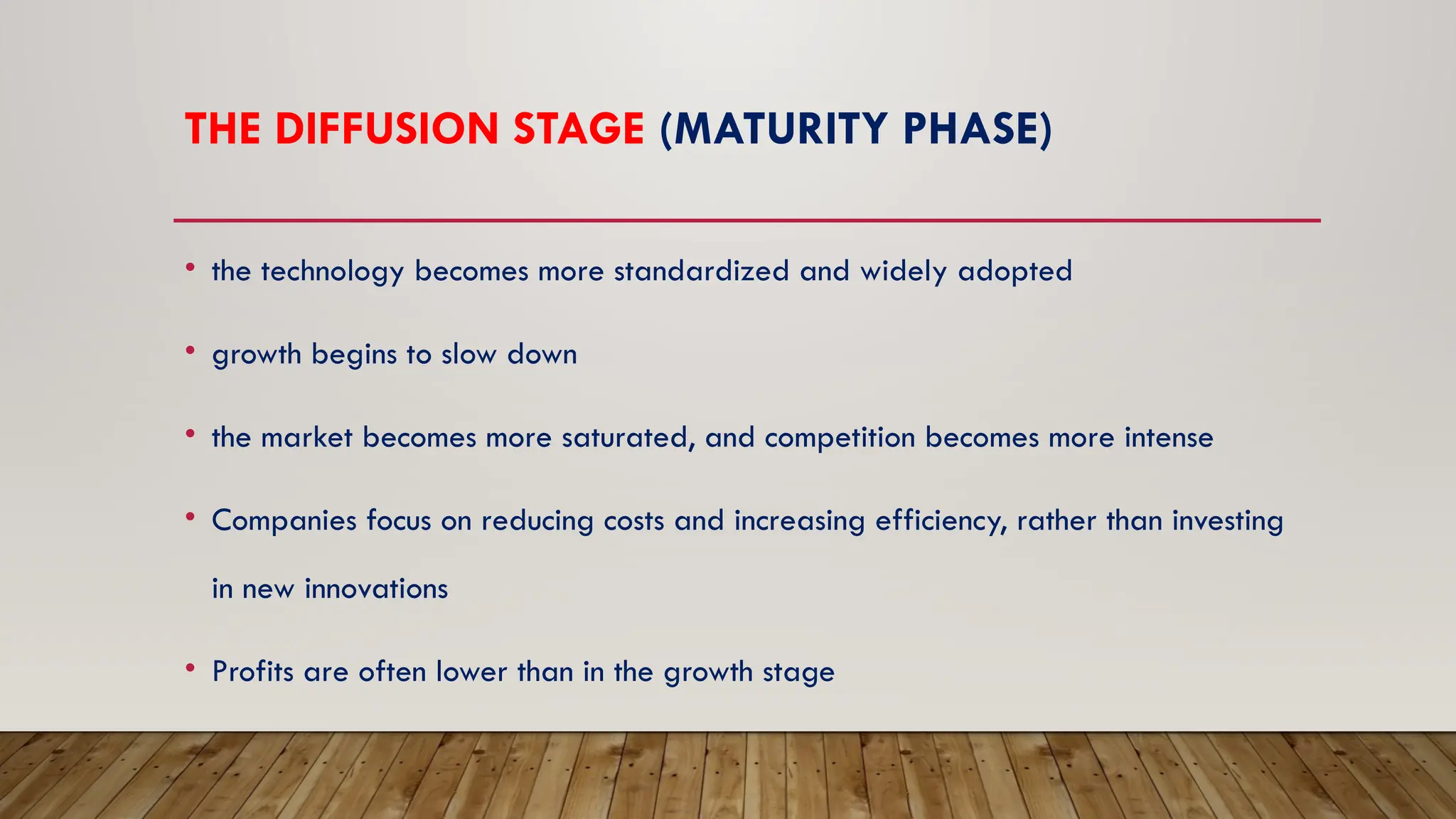 THE DIFFUSION STAGE (MATURITY PHASE)
• the technology becomes more standardized and widely adopted
• growth begins to slow down
• the market becomes more saturated, and competition becomes more intense
• Companies focus on reducing costs and increasing efficiency, rather than investing
in new innovations
• Profits are often lower than in the growth stage
 