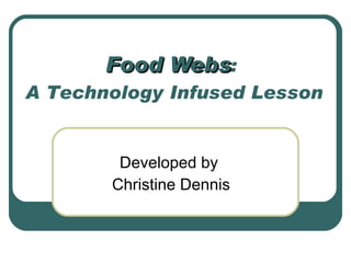 Food Webs :  A Technology Infused Lesson Developed by  Christine Dennis 