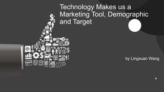>
Technology Makes us a
Marketing Tool, Demographic
and Target
by Lingxuan Wang
 