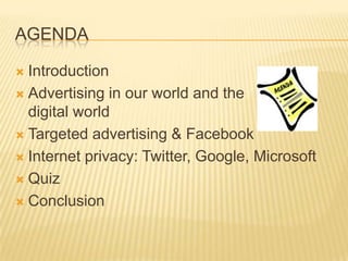 AGENDA
 Introduction
 Advertising in our world and the
digital world
 Targeted advertising & Facebook
 Internet privacy: Twitter, Google, Microsoft
 Quiz
 Conclusion
 