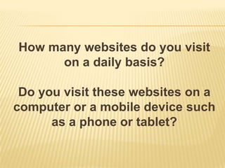 How many websites do you visit
on a daily basis?
Do you visit these websites on a
computer or a mobile device such
as a phone or tablet?
 