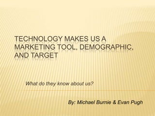 TECHNOLOGY MAKES US A
MARKETING TOOL, DEMOGRAPHIC,
AND TARGET
What do they know about us?
By: Michael Burnie & Evan Pugh
 