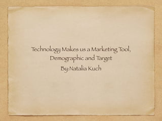 Technology Makes us a Marketing Tool,
Demographic and Target
By:Natalia Kuch
 