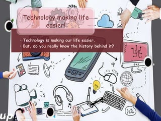 • Technology is making our life easier.
• But, do you really know the history behind it?
Technology making life
easier!
 