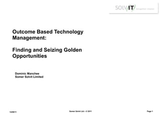 Outcome Based Technology
   Management:

   Finding and Seizing Golden
   Opportunities


      Dominic Manchee
      Somer Solvit Limited




14/09/11                     Somer Solvit Ltd – © 2011   Page 1
 