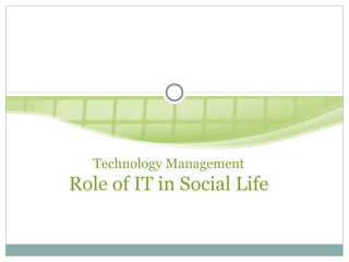 Technology Management
Role of IT in Social Life
 