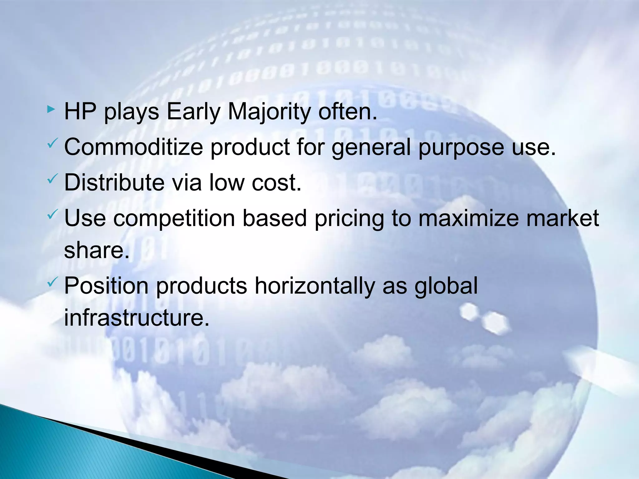  HP plays Early Majority often.
 Commoditize product for general purpose use.
 Distribute via low cost.
 Use competition based pricing to maximize market
share.
 Position products horizontally as global
infrastructure.
 