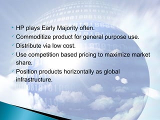  HP plays Early Majority often.
 Commoditize product for general purpose use.
 Distribute via low cost.
 Use competition based pricing to maximize market
share.
 Position products horizontally as global
infrastructure.
 