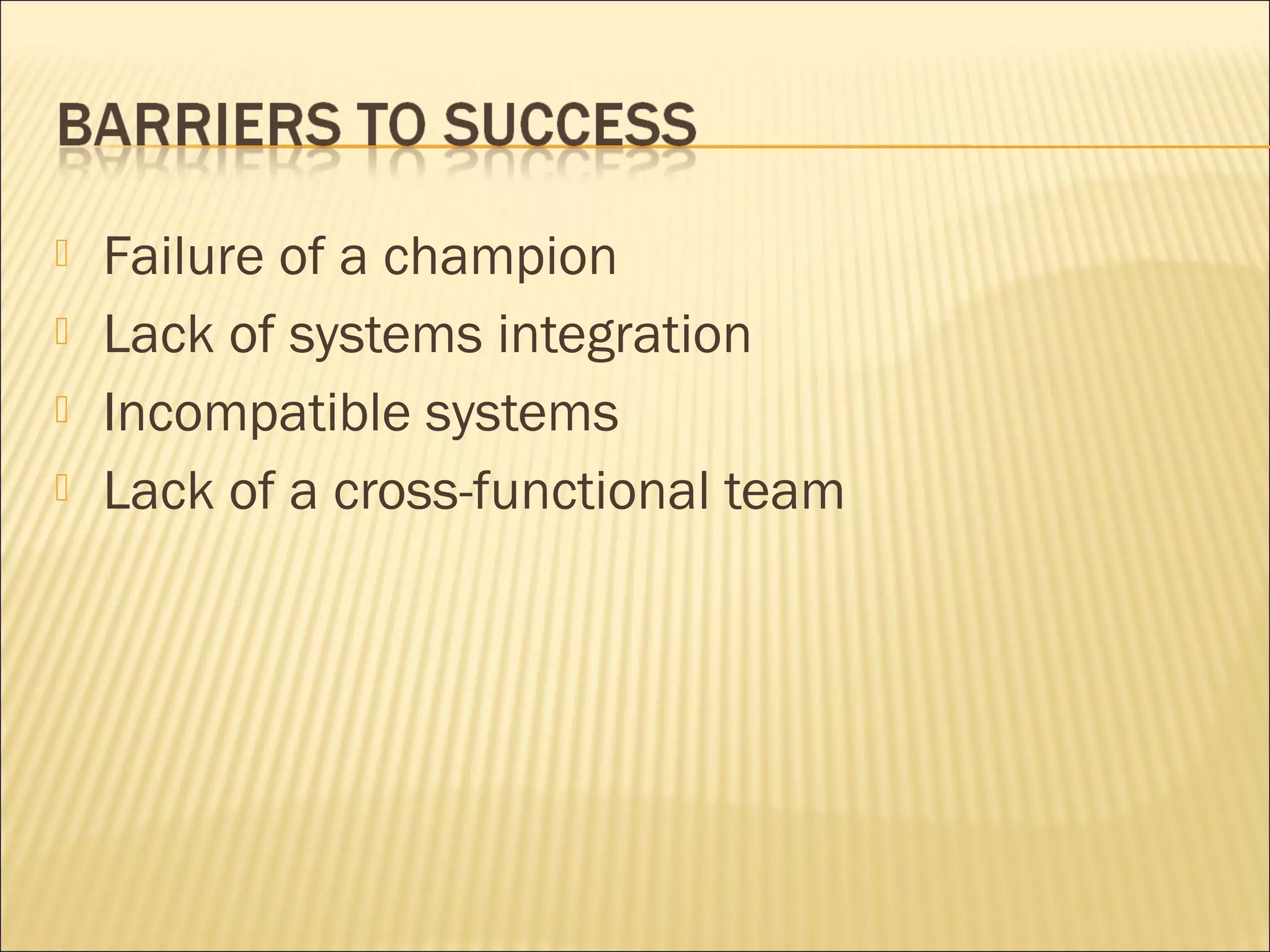  Failure of a champion
 Lack of systems integration
 Incompatible systems
 Lack of a cross-functional team
 
