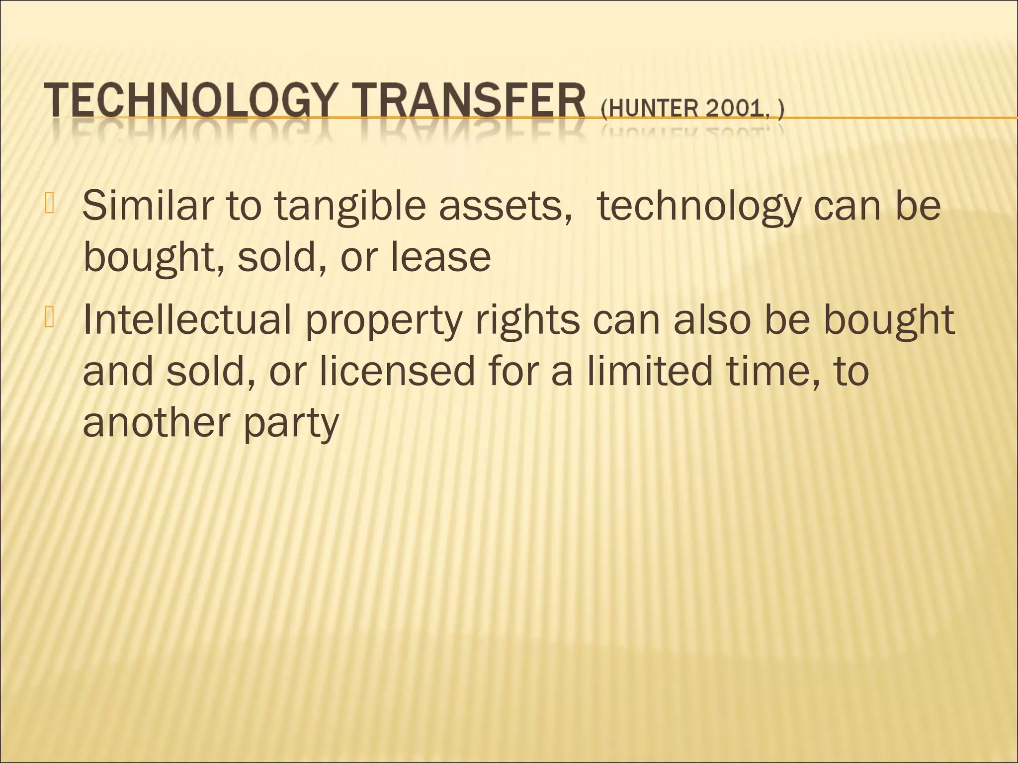  Similar to tangible assets, technology can be
bought, sold, or lease
 Intellectual property rights can also be bought
and sold, or licensed for a limited time, to
another party
 