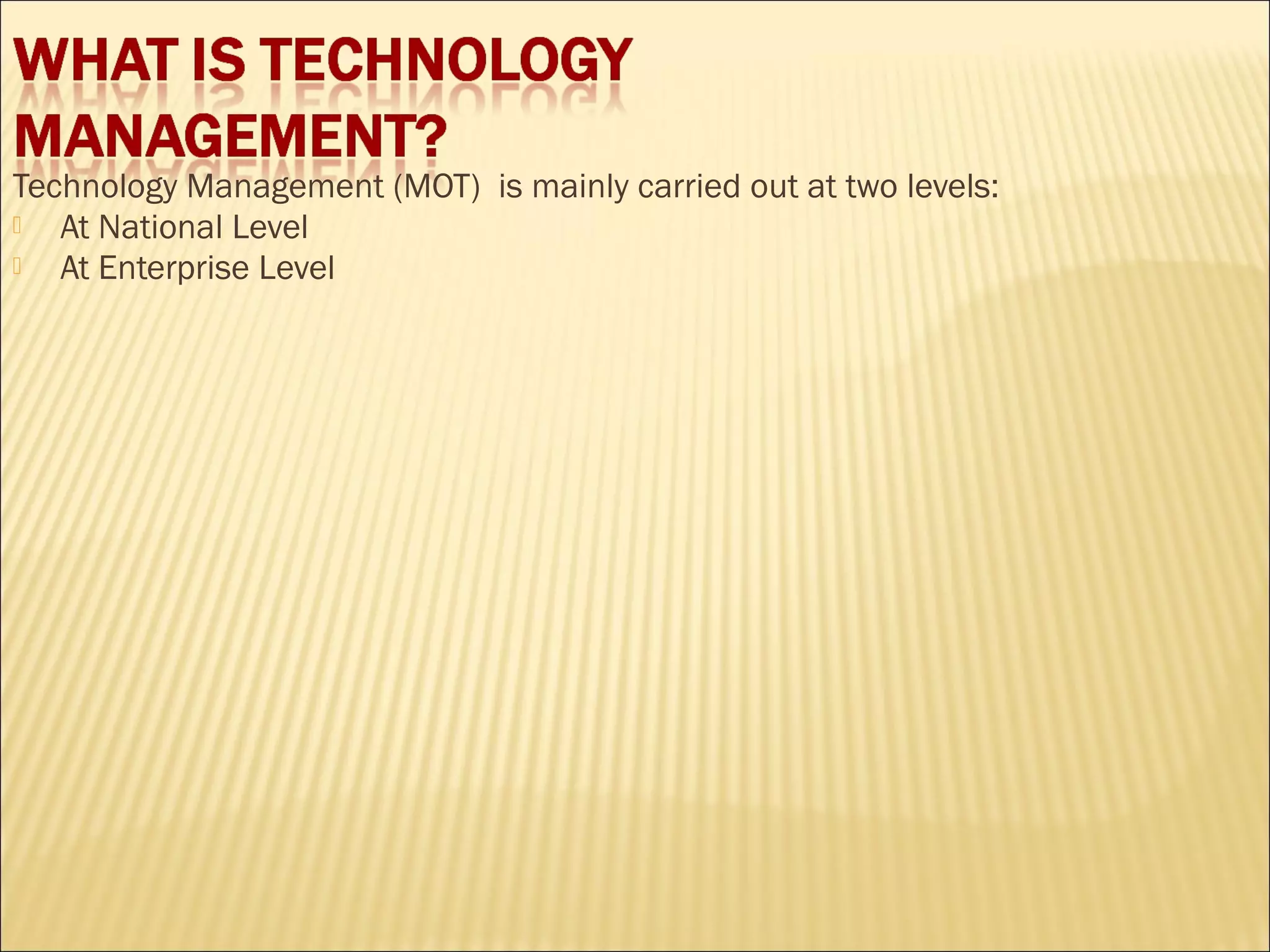 Technology Management (MOT) is mainly carried out at two levels:
 At National Level
 At Enterprise Level
 