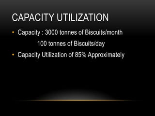 CAPACITY UTILIZATION
• Capacity : 3000 tonnes of Biscuits/month
100 tonnes of Biscuits/day
• Capacity Utilization of 85% Approximately
 