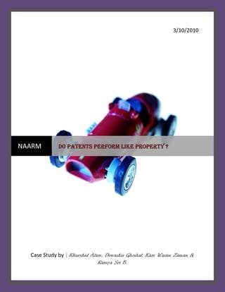3/10/2010




NAARM        DO PATENTS PERFORM LIKE PROPERTY ?




  Case Study by | Khurshid Alam, Dewashis Ghoshal, Kazi Wasim Zaman &
                              Ramya Sri B.                              1
 