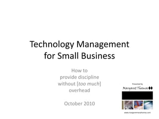Technology Managementfor Small Business How to provide discipline  without [too much] overhead October 2010 Presented by www.margaretmarythomas.com 