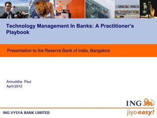 Technology Management In Banks: A Practitioner’s
Playbook


Presentation to the Reserve Bank of India, Bangalore




Aniruddha Paul
April-2012
 