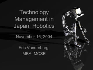 Technology
Management in
Japan: Robotics
November 16, 2004
Eric Vanderburg
MBA, MCSE
 